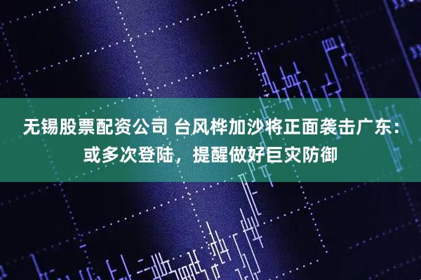 无锡股票配资公司 台风桦加沙将正面袭击广东：或多次登陆，提醒做好巨灾防御