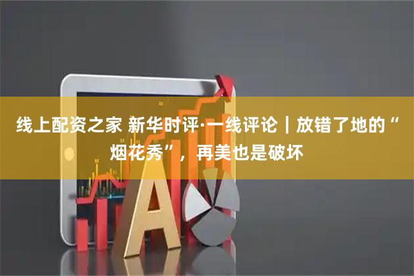 线上配资之家 新华时评·一线评论｜放错了地的“烟花秀”，再美也是破坏