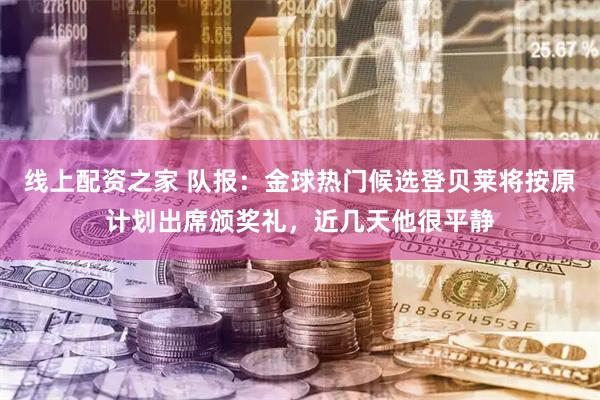 线上配资之家 队报：金球热门候选登贝莱将按原计划出席颁奖礼，近几天他很平静