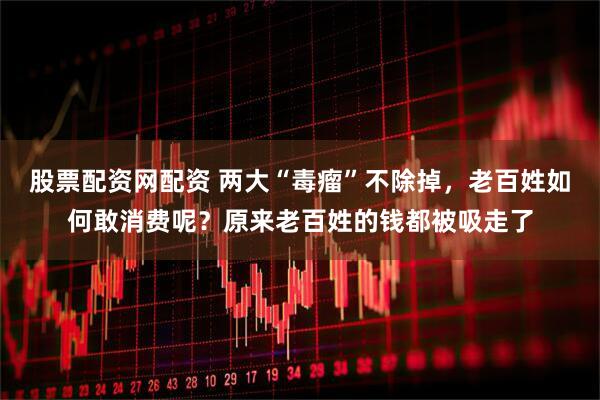 股票配资网配资 两大“毒瘤”不除掉，老百姓如何敢消费呢？原来老百姓的钱都被吸走了