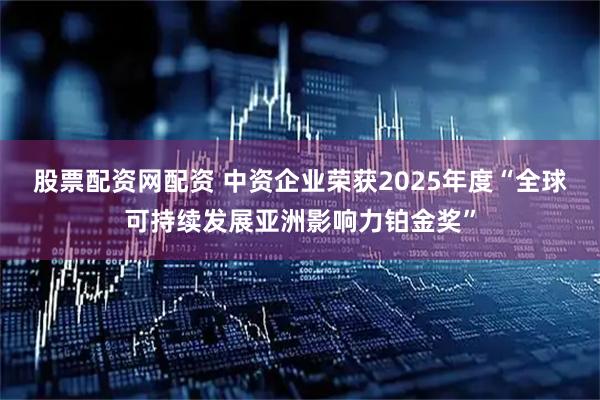 股票配资网配资 中资企业荣获2025年度“全球可持续发展亚洲影响力铂金奖”