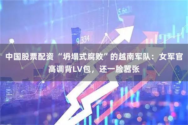 中国股票配资 “坍塌式腐败”的越南军队：女军官高调背LV包，还一脸嚣张