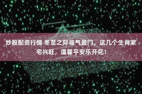 炒股配资行情 冬至之际福气盈门，这几个生肖家宅兴旺，温馨平安乐开花！