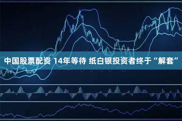 中国股票配资 14年等待 纸白银投资者终于“解套”